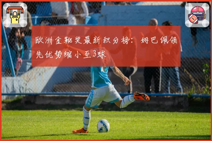 欧洲金靴奖最新积分榜：姆巴佩领先优势缩小至3球