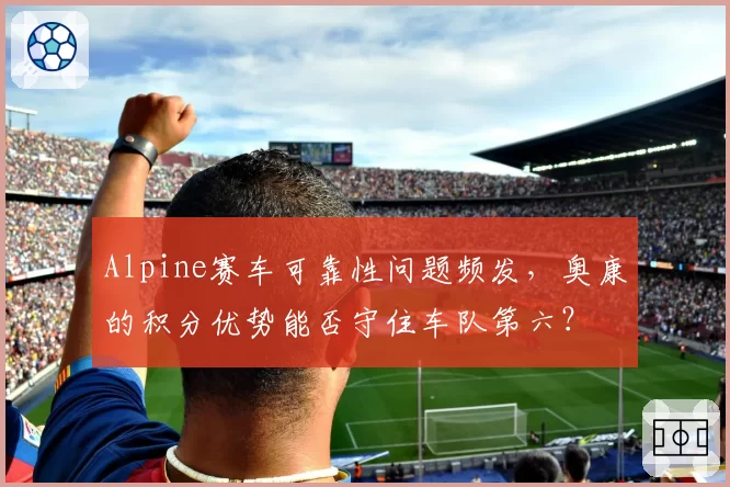 Alpine赛车可靠性问题频发，奥康的积分优势能否守住车队第六？