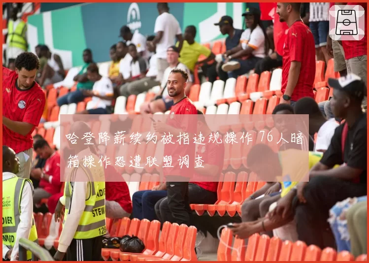 哈登降薪续约被指违规操作 76人暗箱操作恐遭联盟调查