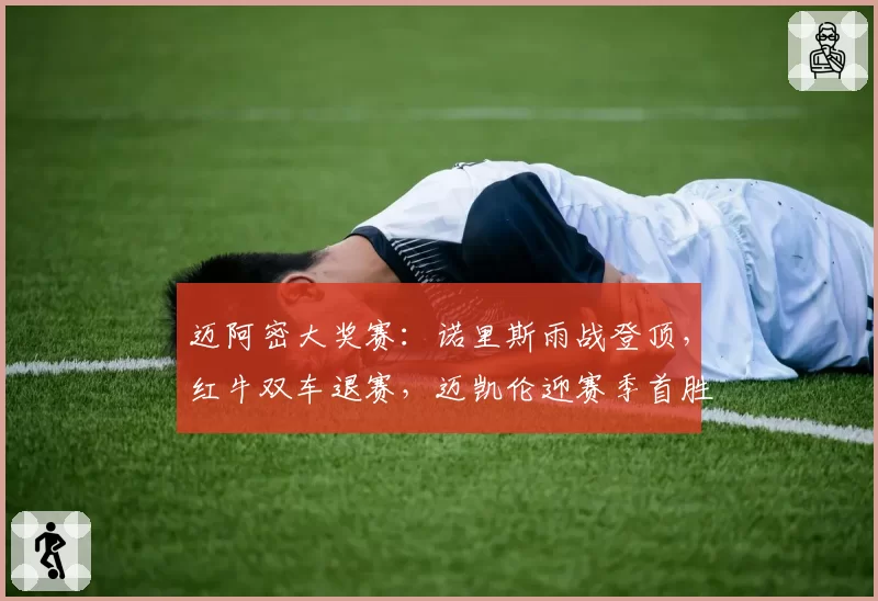 迈阿密大奖赛:诺里斯雨战登顶,红牛双车退赛,迈凯伦迎赛季首胜