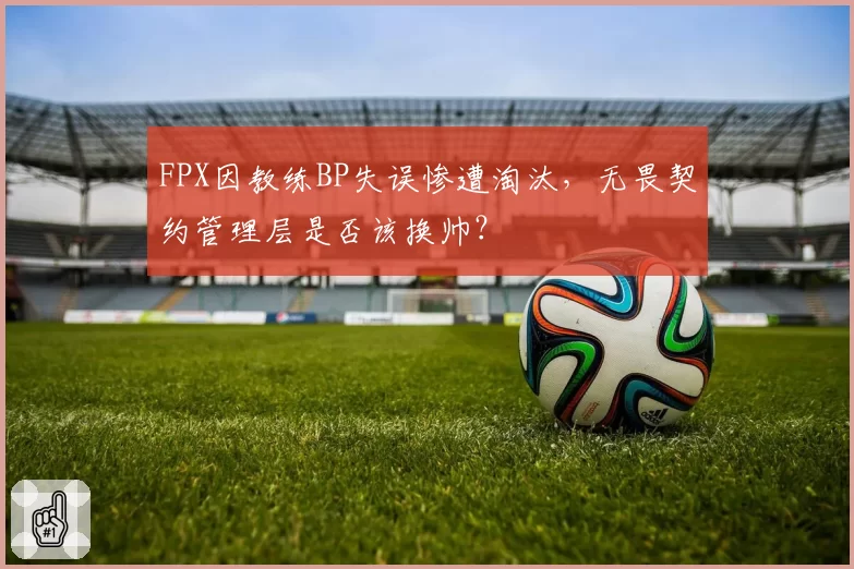 FPX因教练BP失误惨遭淘汰，无畏契约管理层是否该换帅？