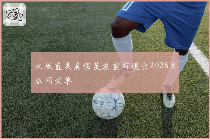 大坂直美肩伤复发宣布退出2026年法网女单