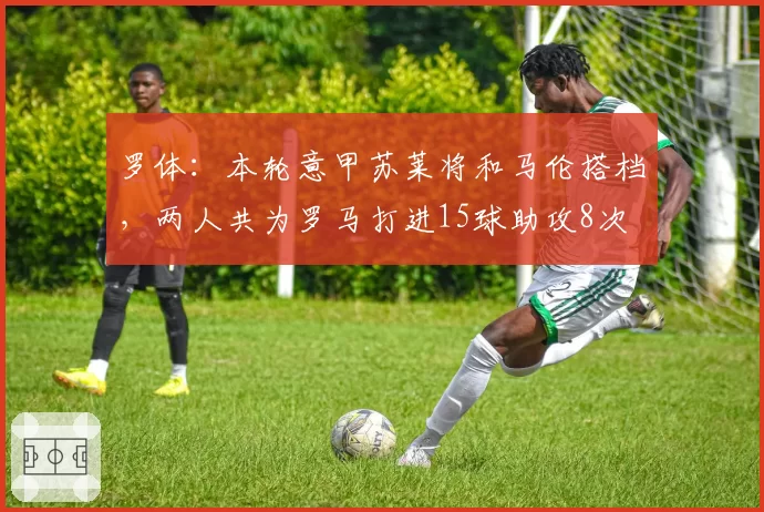 罗体:本轮意甲苏莱将和马伦搭档,两人共为罗马打进15球助攻8次