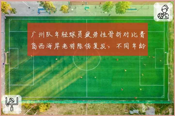 广州队年轻球员疲劳性骨折对比青岛西海岸老将陈伤复发，不同年龄段球员伤病图谱解析