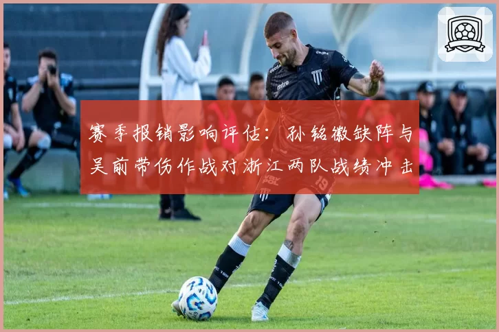 赛季报销影响评估：孙铭徽缺阵与吴前带伤作战对浙江两队战绩冲击对比