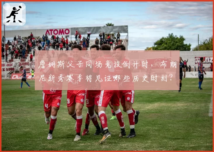 詹姆斯父子同场竞技倒计时,布朗尼新秀赛季将见证哪些历史时刻?