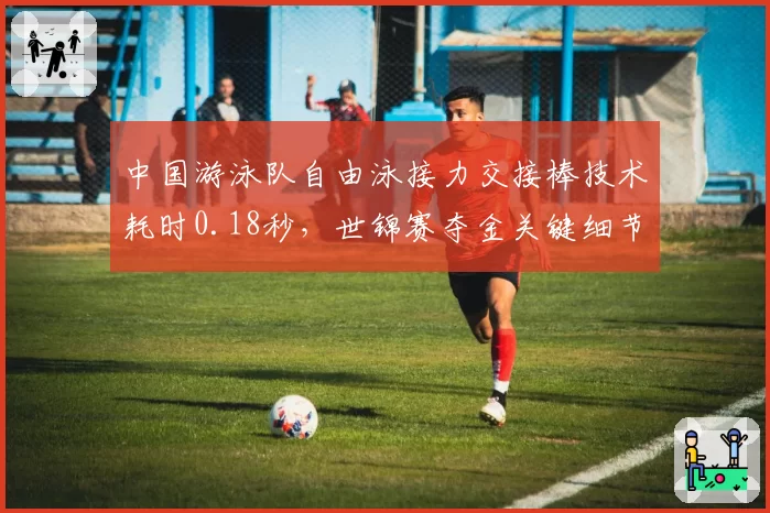 中国游泳队自由泳接力交接棒技术耗时0.18秒，世锦赛夺金关键细节曝光