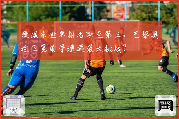 樊振东世界排名跌至第三，巴黎奥运卫冕前景遭遇最大挑战？
