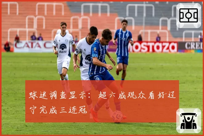 球迷调查显示：超六成观众看好辽宁完成三连冠