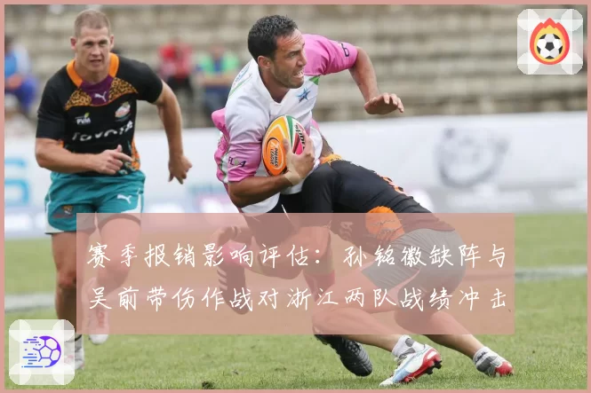 赛季报销影响评估：孙铭徽缺阵与吴前带伤作战对浙江两队战绩冲击对比