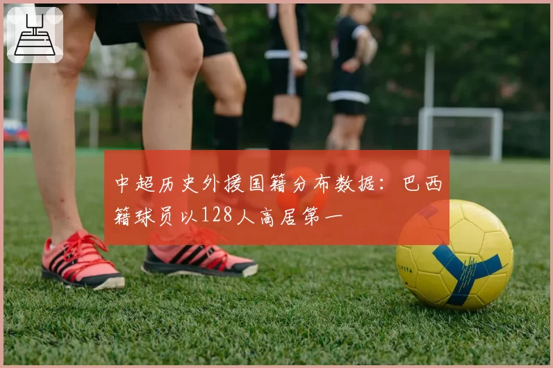 中超历史外援国籍分布数据:巴西籍球员以128人高居第一