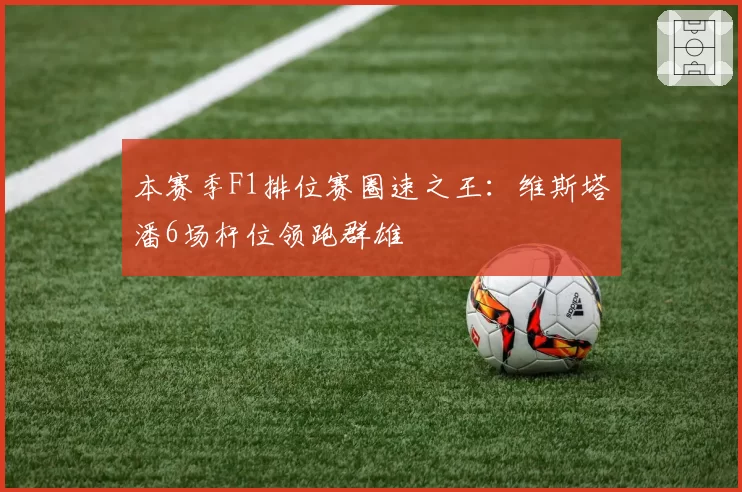 本赛季F1排位赛圈速之王：维斯塔潘6场杆位领跑群雄