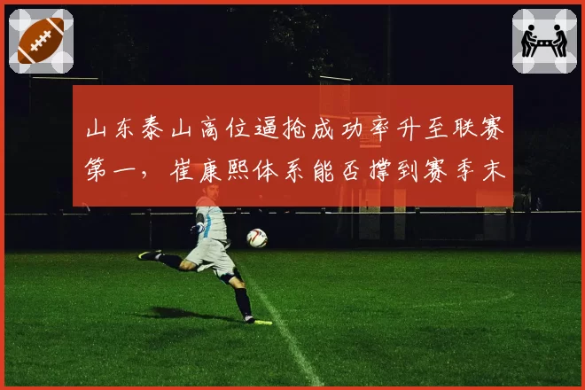 山东泰山高位逼抢成功率升至联赛第一，崔康熙体系能否撑到赛季末