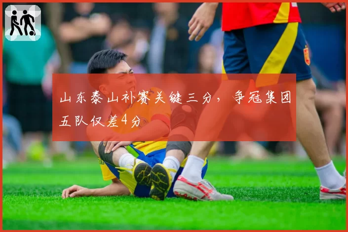 山东泰山补赛关键三分，争冠集团五队仅差4分