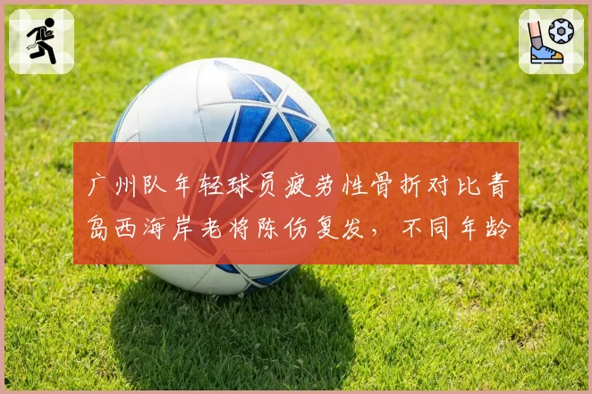 广州队年轻球员疲劳性骨折对比青岛西海岸老将陈伤复发，不同年龄段球员伤病图谱解析