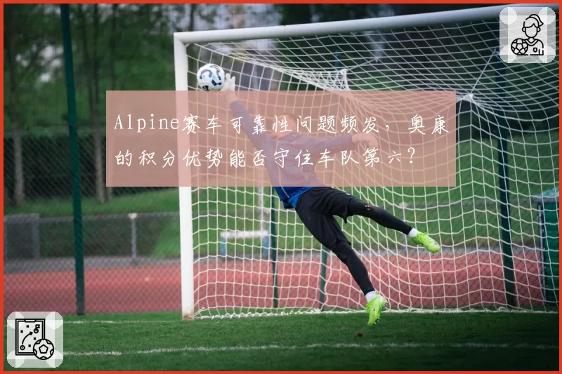 Alpine赛车可靠性问题频发，奥康的积分优势能否守住车队第六？