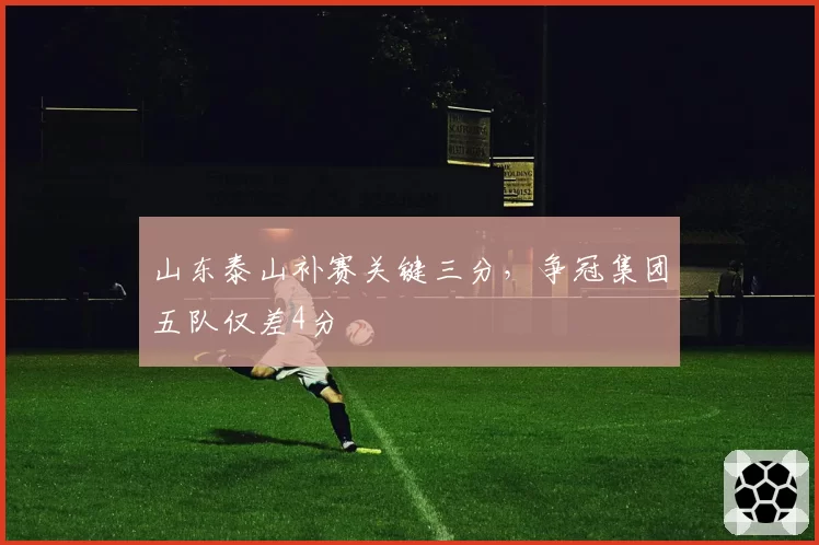 山东泰山补赛关键三分，争冠集团五队仅差4分