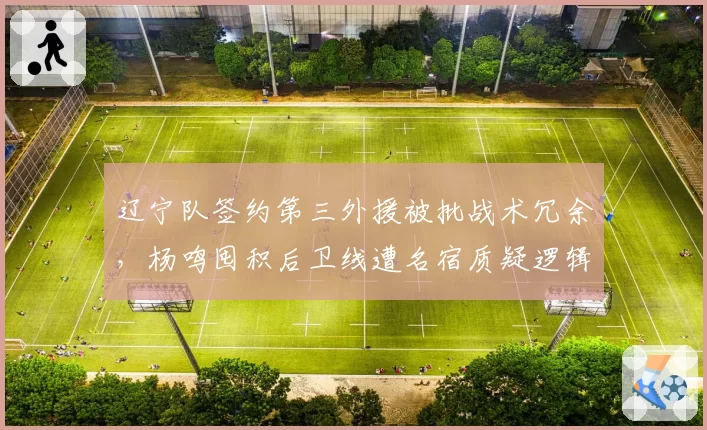 辽宁队签约第三外援被批战术冗余，杨鸣囤积后卫线遭名宿质疑逻辑混乱