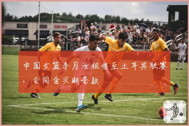 中国女篮李月汝租借至土耳其联赛，合同含买断条款