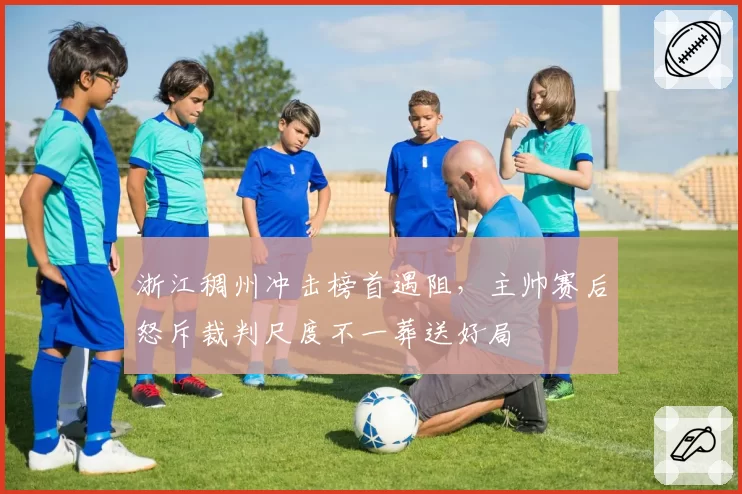 浙江稠州冲击榜首遇阻，主帅赛后怒斥裁判尺度不一葬送好局