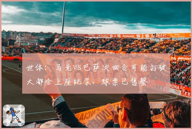 世体：马竞vs巴萨次回合可能打破大都会上座纪录，球票已售罄