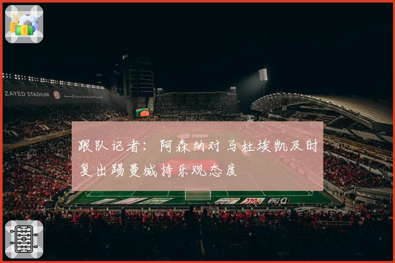 跟队记者：阿森纳对马杜埃凯及时复出踢曼城持乐观态度