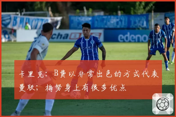 卡里克:B费以非常出色的方式代表曼联;梅努身上有很多优点