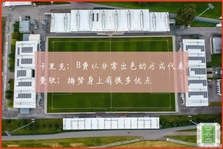卡里克:B费以非常出色的方式代表曼联;梅努身上有很多优点