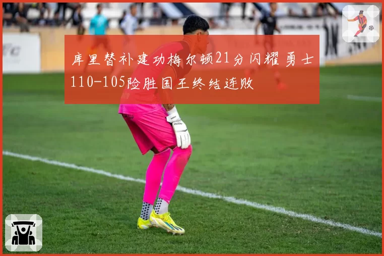 库里替补建功梅尔顿21分闪耀 勇士110-105险胜国王终结连败