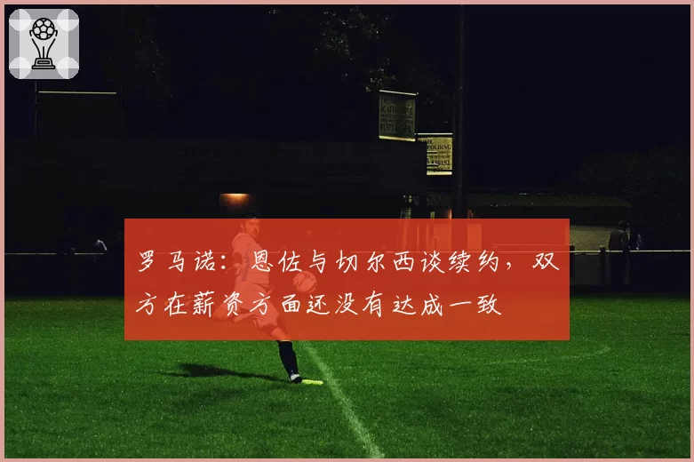 罗马诺：恩佐与切尔西谈续约，双方在薪资方面还没有达成一致