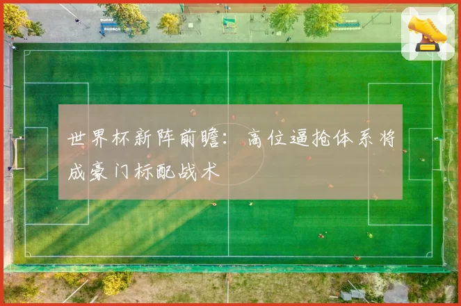 世界杯新阵前瞻：高位逼抢体系将成豪门标配战术