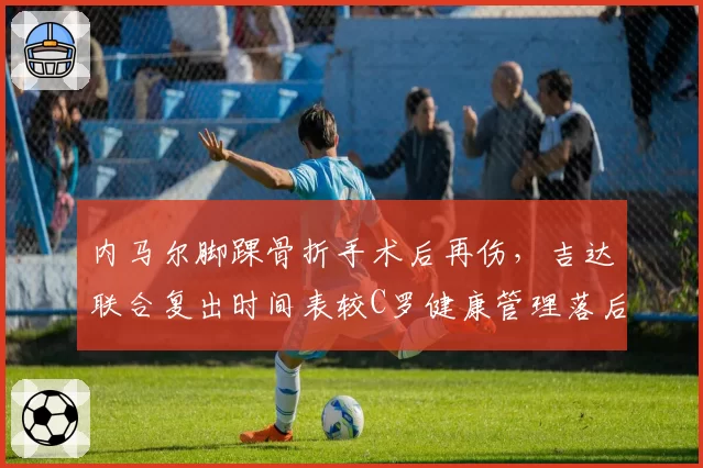 内马尔脚踝骨折手术后再伤，吉达联合复出时间表较C罗健康管理落后三档