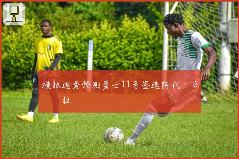 模拟选秀预测勇士11号签选阿代·马拉