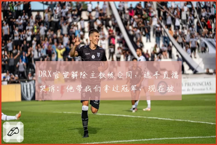 DRX官宣解除主教练合同，选手直播哭诉：他带我们拿过冠军，现在被扫地出门