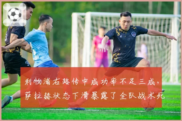 利物浦右路传中成功率不足三成，萨拉赫状态下滑暴露了全队战术死穴？