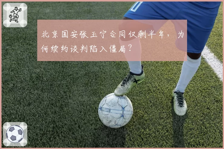北京国安张玉宁合同仅剩半年，为何续约谈判陷入僵局？