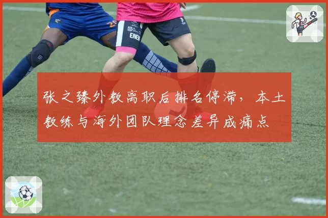 张之臻外教离职后排名停滞，本土教练与海外团队理念差异成痛点