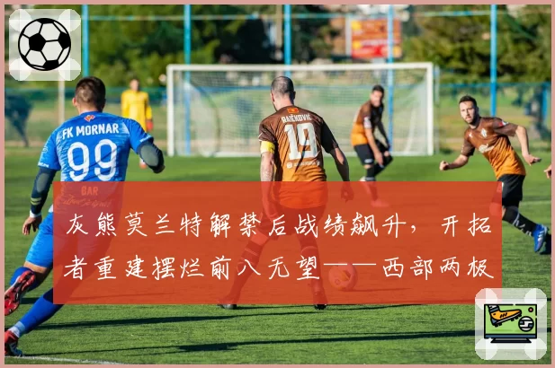 灰熊莫兰特解禁后战绩飙升，开拓者重建摆烂前八无望——西部两极分化谁更惨烈？