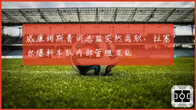 威廉姆斯青训总监突然离职，拉塞尔爆料车队内部管理混乱