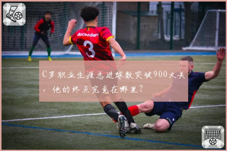 C罗职业生涯总进球数突破900大关,他的终点究竟在哪里?