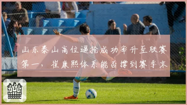 山东泰山高位逼抢成功率升至联赛第一，崔康熙体系能否撑到赛季末