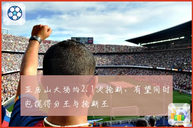 亚历山大场均2.1次抢断,有望同时包揽得分王与抢断王