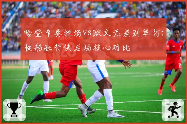 哈登节奏控场vs欧文无差别单打：快船独行侠后场核心对比