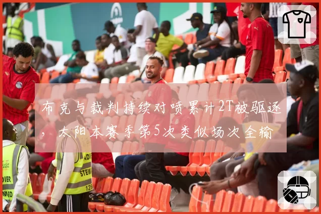 布克与裁判持续对喷累计2T被驱逐,太阳本赛季第5次类似场次全输