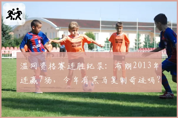 温网资格赛连胜纪录：布朗2013年连赢7场，今年有黑马复制奇迹吗？