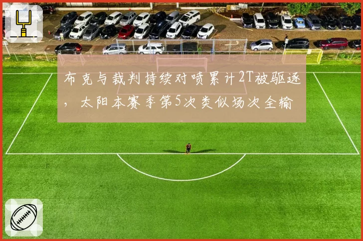 布克与裁判持续对喷累计2T被驱逐,太阳本赛季第5次类似场次全输