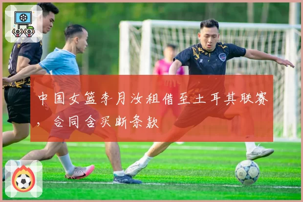 中国女篮李月汝租借至土耳其联赛，合同含买断条款