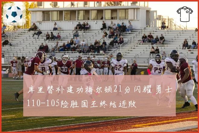 库里替补建功梅尔顿21分闪耀 勇士110-105险胜国王终结连败