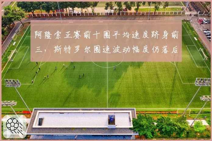 阿隆索正赛前十圈平均速度跻身前三,斯特罗尔圈速波动幅度仍落后队友35%